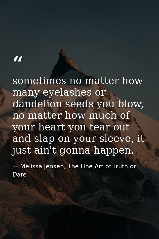 sometimes no matter how many eyelashes or dandelion seeds you blow, no matter how much of your heart you tear out and sl — Melissa Jensen, The Fine Art of Truth or Dare