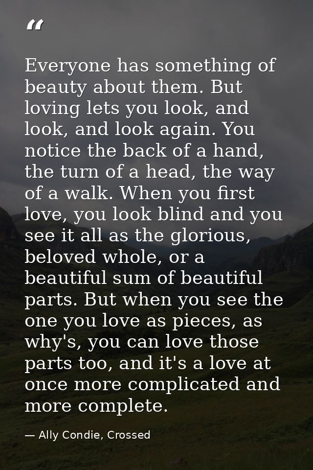 Everyone has something of beauty about them. But loving lets you look, and look, and look again. You notice the back of  — Ally Condie, Crossed