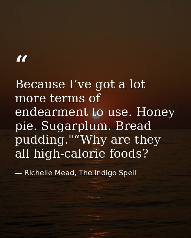 Because I’ve got a lot more terms of endearment to use. Honey pie. Sugarplum. Bread pudding."“Why are they all high-calo — Richelle Mead, The Indigo Spell