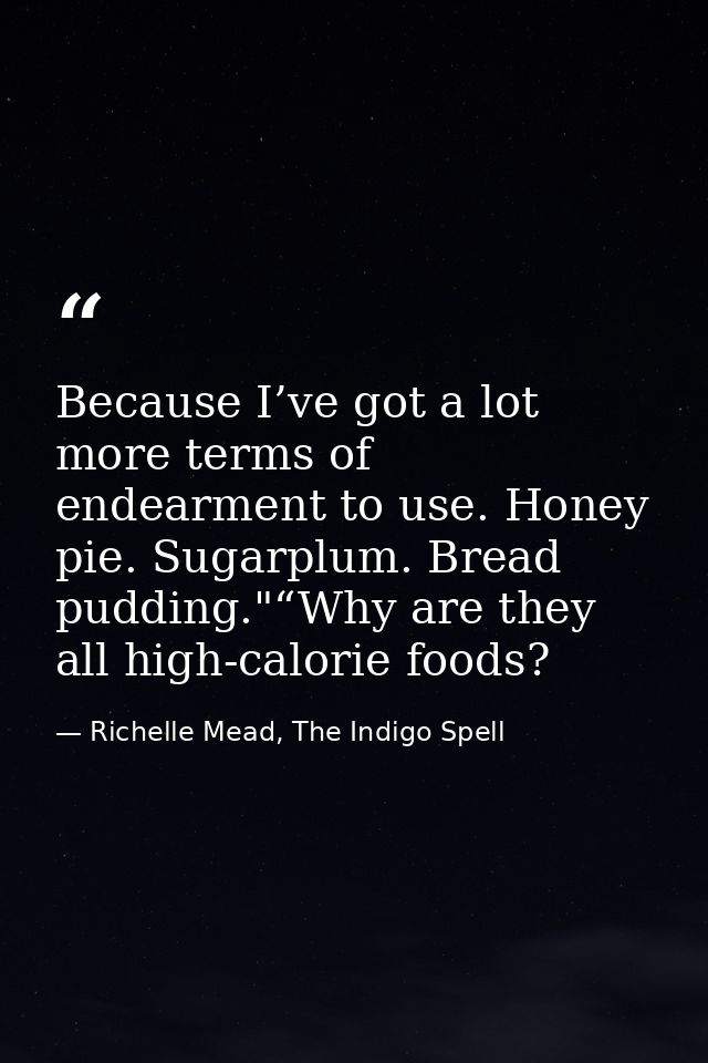 Because I’ve got a lot more terms of endearment to use. Honey pie. Sugarplum. Bread pudding."“Why are they all high-calo — Richelle Mead, The Indigo Spell