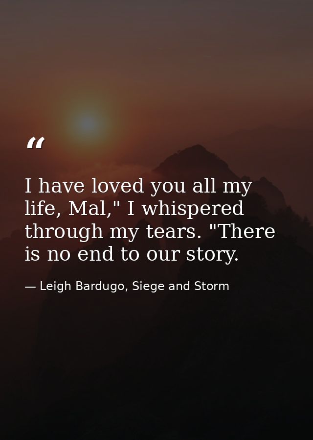 I have loved you all my life, Mal," I whispered through my tears. "There is no end to our story. — Leigh Bardugo, Siege and Storm