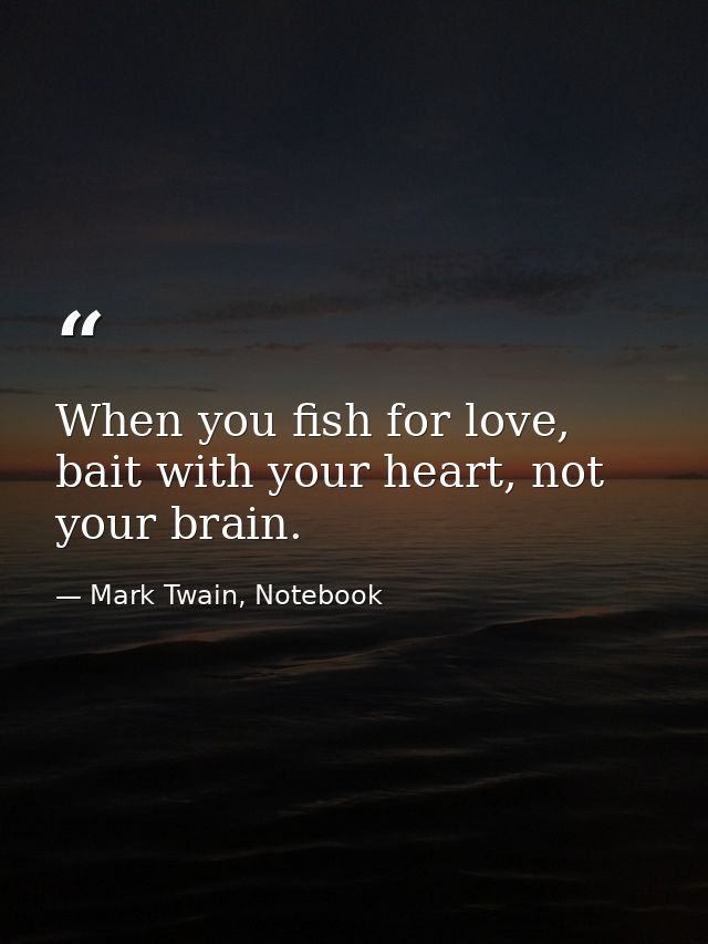 When you fish for love, bait with your heart, not your brain. — Mark Twain, Notebook