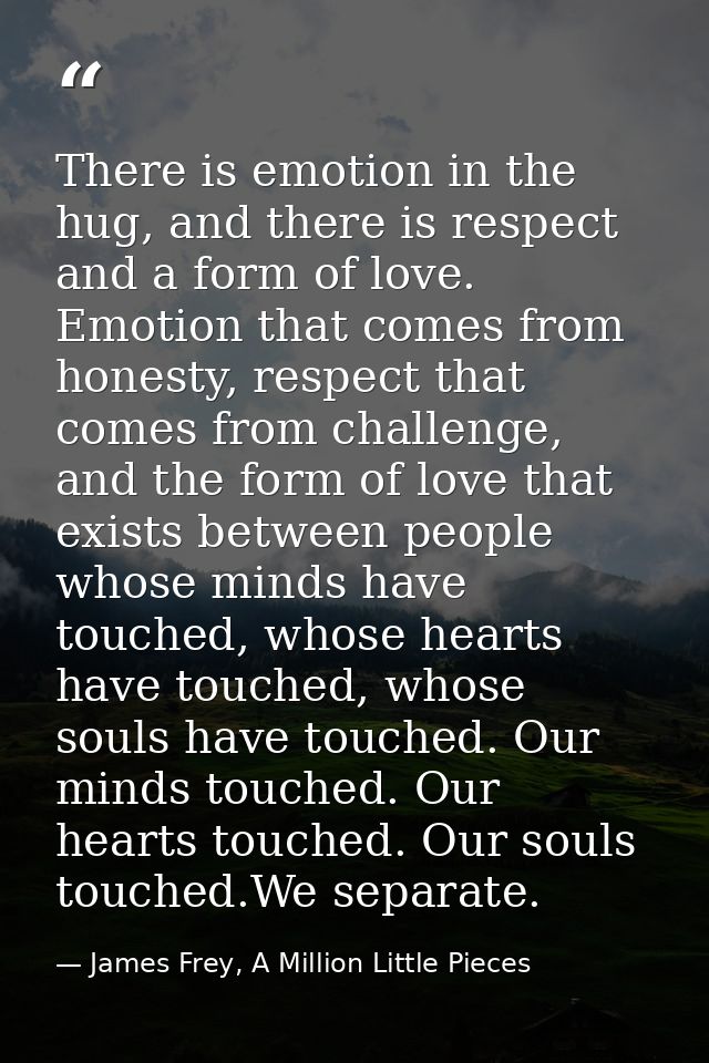 There is emotion in the hug, and there is respect and a form of love. Emotion that comes from honesty, respect that come — James Frey, A Million Little Pieces