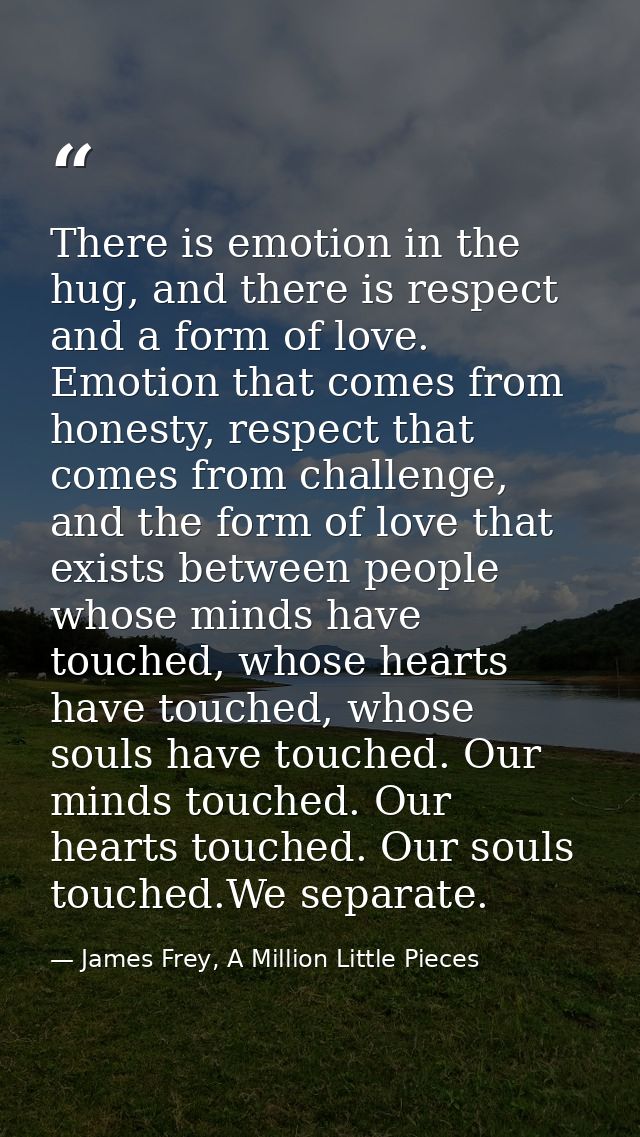 There is emotion in the hug, and there is respect and a form of love. Emotion that comes from honesty, respect that come — James Frey, A Million Little Pieces