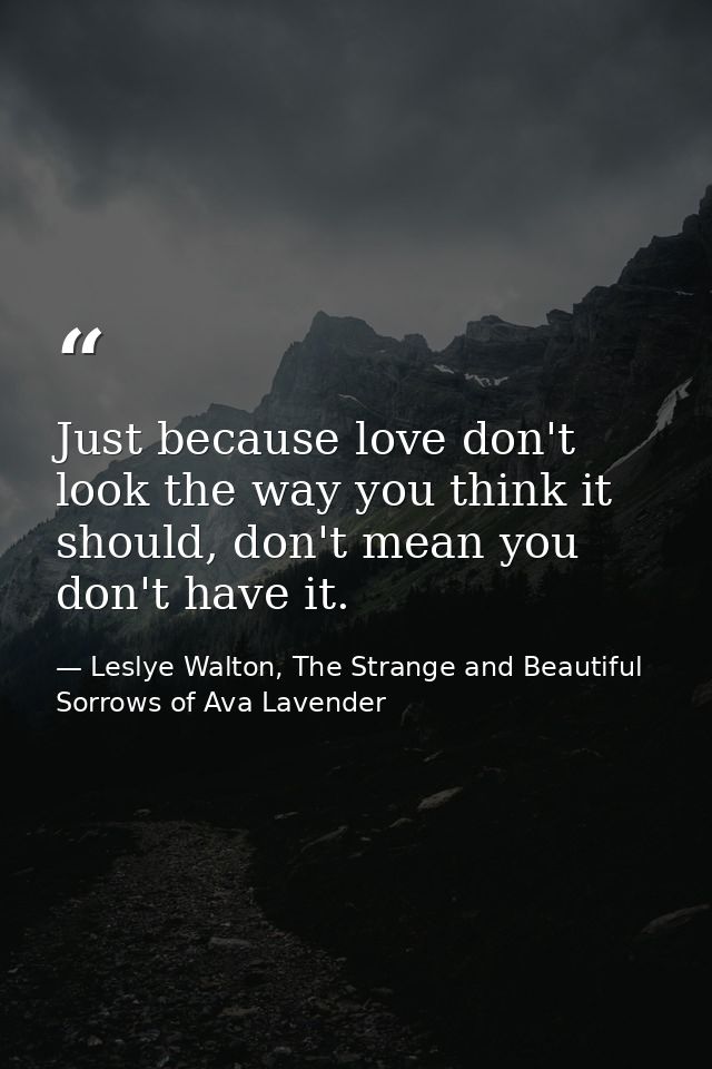 Just because love don't look the way you think it should, don't mean you don't have it. — Leslye Walton, The Strange and Beautiful Sorrows of Ava Lavender