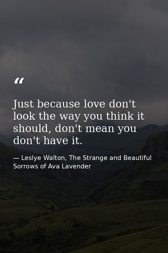 Just because love don't look the way you think it should, don't mean you don't have it. — Leslye Walton, The Strange and Beautiful Sorrows of Ava Lavender