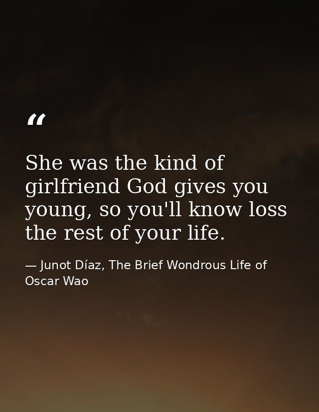 She was the kind of girlfriend God gives you young, so you'll know loss the rest of your life. — Junot Díaz, The Brief Wondrous Life of Oscar Wao
