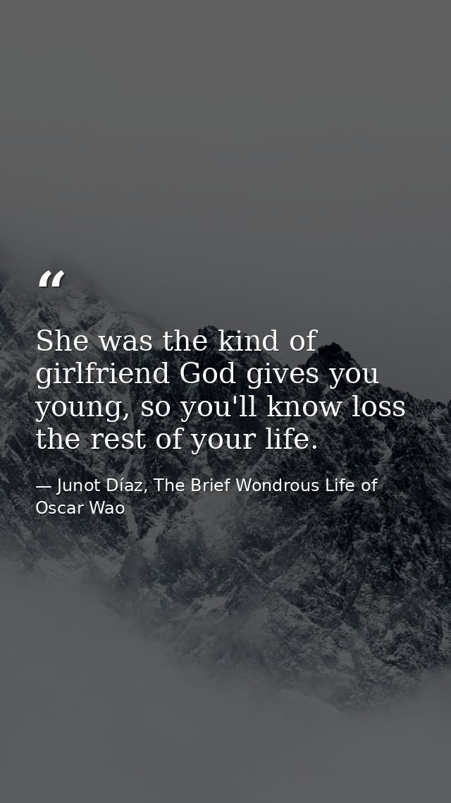 She was the kind of girlfriend God gives you young, so you'll know loss the rest of your life. — Junot Díaz, The Brief Wondrous Life of Oscar Wao