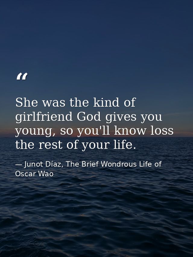 She was the kind of girlfriend God gives you young, so you'll know loss the rest of your life. — Junot Díaz, The Brief Wondrous Life of Oscar Wao