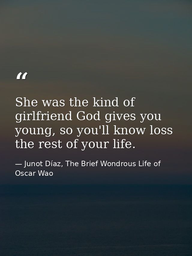 She was the kind of girlfriend God gives you young, so you'll know loss the rest of your life. — Junot Díaz, The Brief Wondrous Life of Oscar Wao