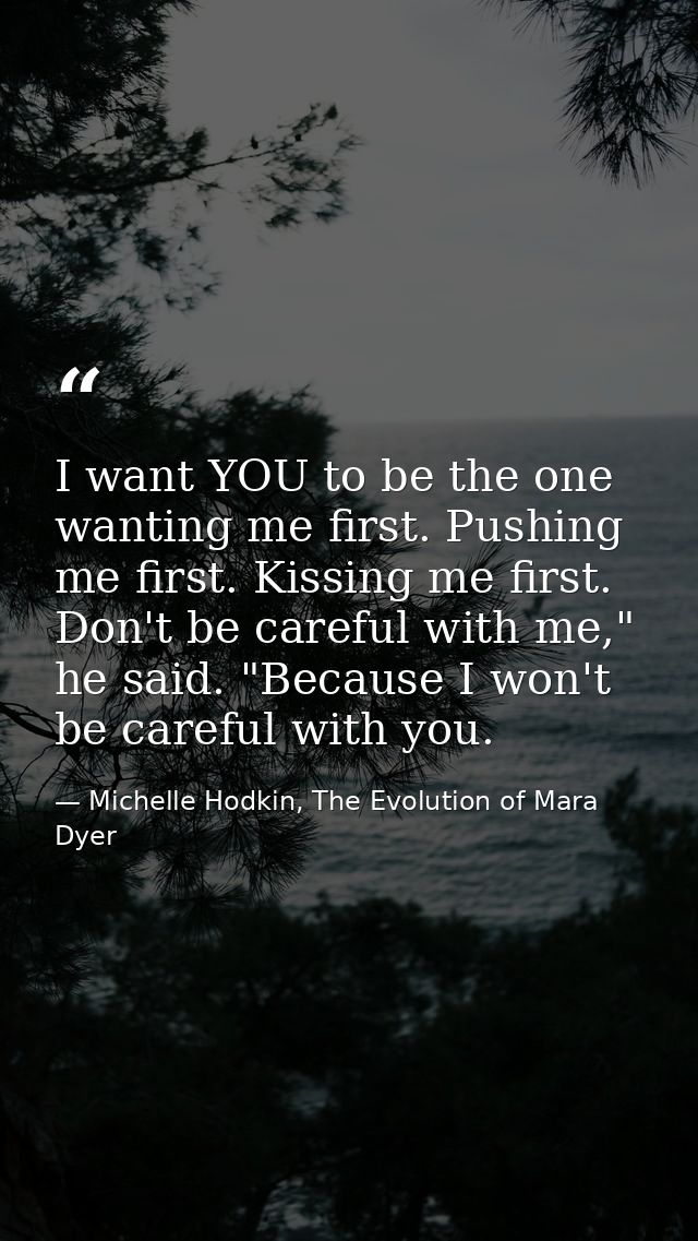 I want YOU to be the one wanting me first. Pushing me first. Kissing me first. Don't be careful with me," he said. "Beca — Michelle Hodkin, The Evolution of Mara Dyer