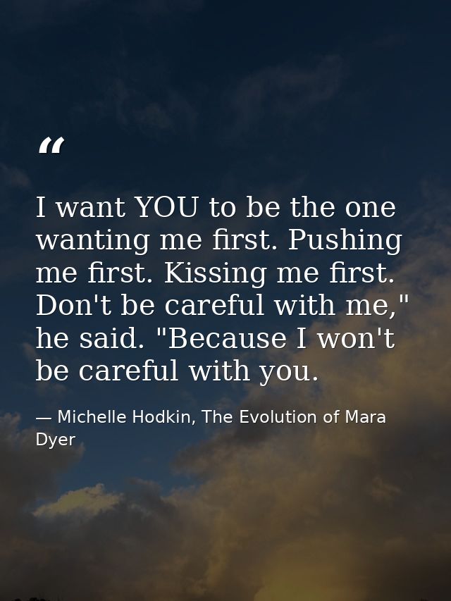 I want YOU to be the one wanting me first. Pushing me first. Kissing me first. Don't be careful with me," he said. "Beca — Michelle Hodkin, The Evolution of Mara Dyer