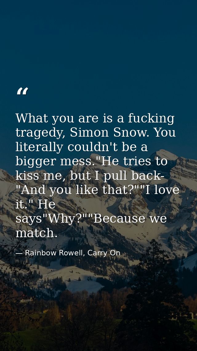 What you are is a fucking tragedy, Simon Snow. You literally couldn't be a bigger mess."He tries to kiss me, but I pull  — Rainbow Rowell, Carry On