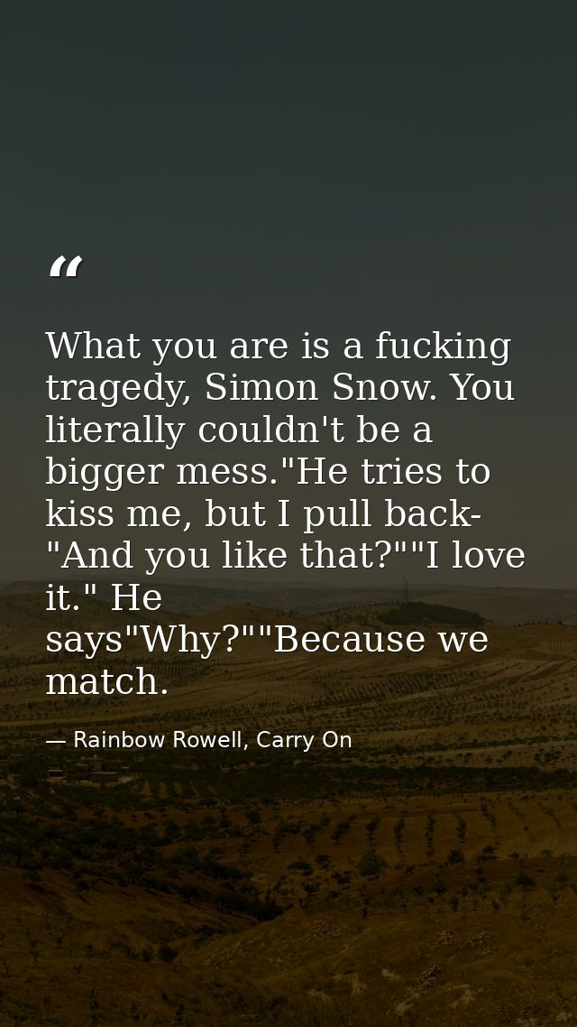 What you are is a fucking tragedy, Simon Snow. You literally couldn't be a bigger mess."He tries to kiss me, but I pull  — Rainbow Rowell, Carry On