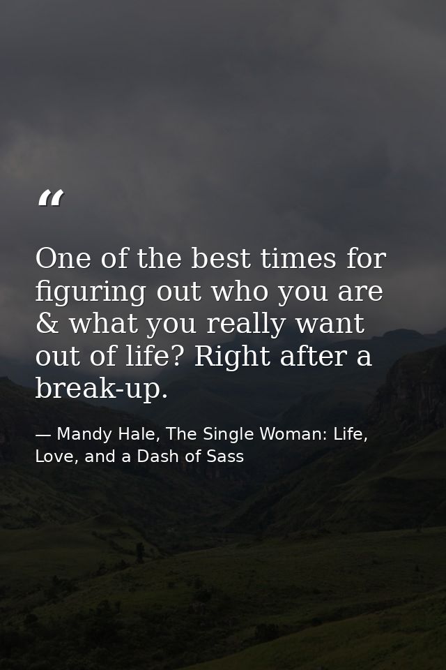 One of the best times for figuring out who you are & what you really want out of life? Right after a break-up. — Mandy Hale, The Single Woman: Life, Love, and a Dash of Sass