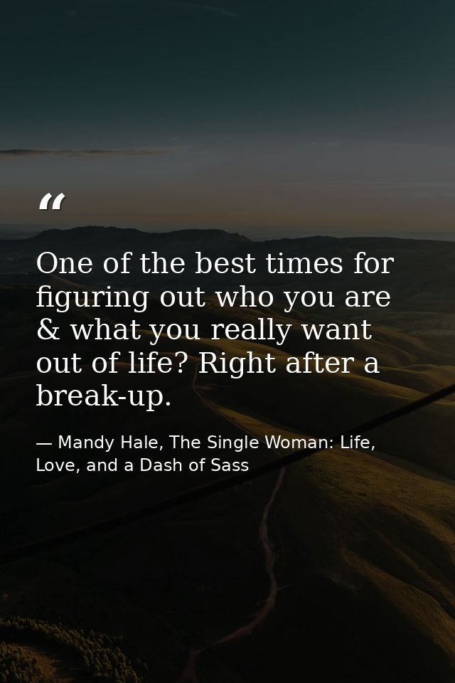 One of the best times for figuring out who you are & what you really want out of life? Right after a break-up. — Mandy Hale, The Single Woman: Life, Love, and a Dash of Sass