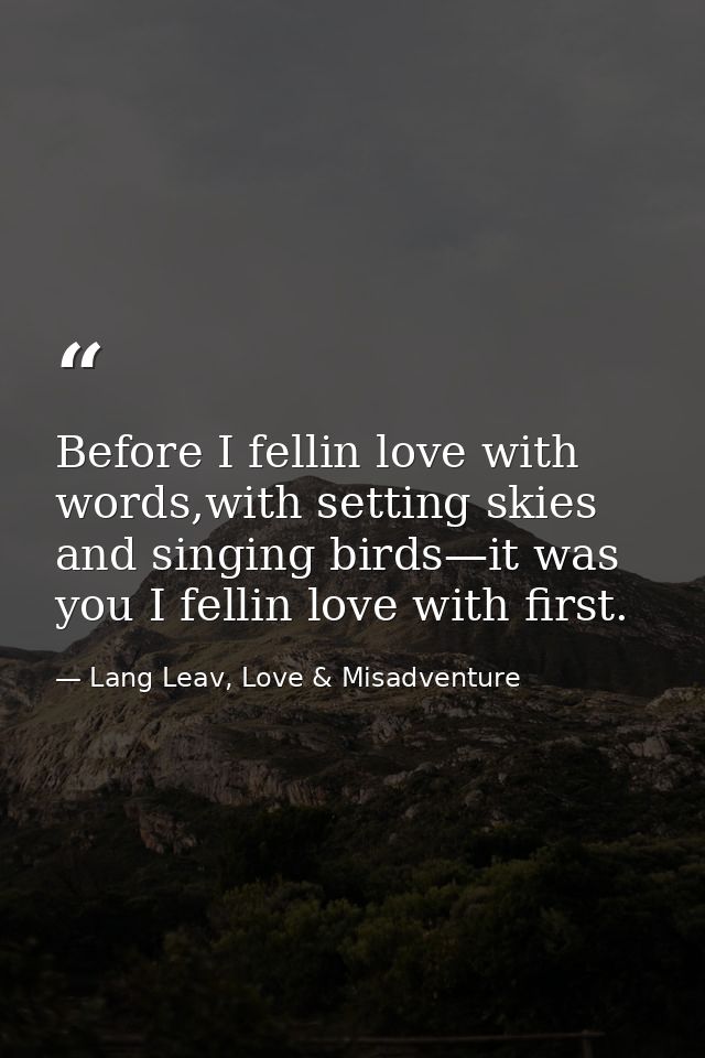 Before I fellin love with words,with setting skies and singing birds—it was you I fellin love with first. — Lang Leav, Love & Misadventure