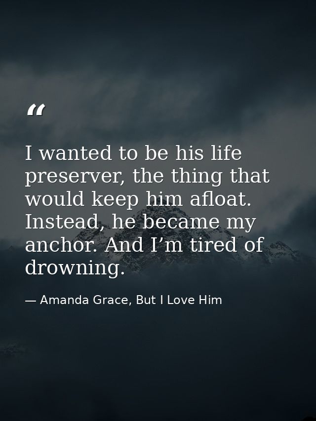 I wanted to be his life preserver, the thing that would keep him afloat. Instead, he became my anchor. And I’m tired of  — Amanda Grace, But I Love Him