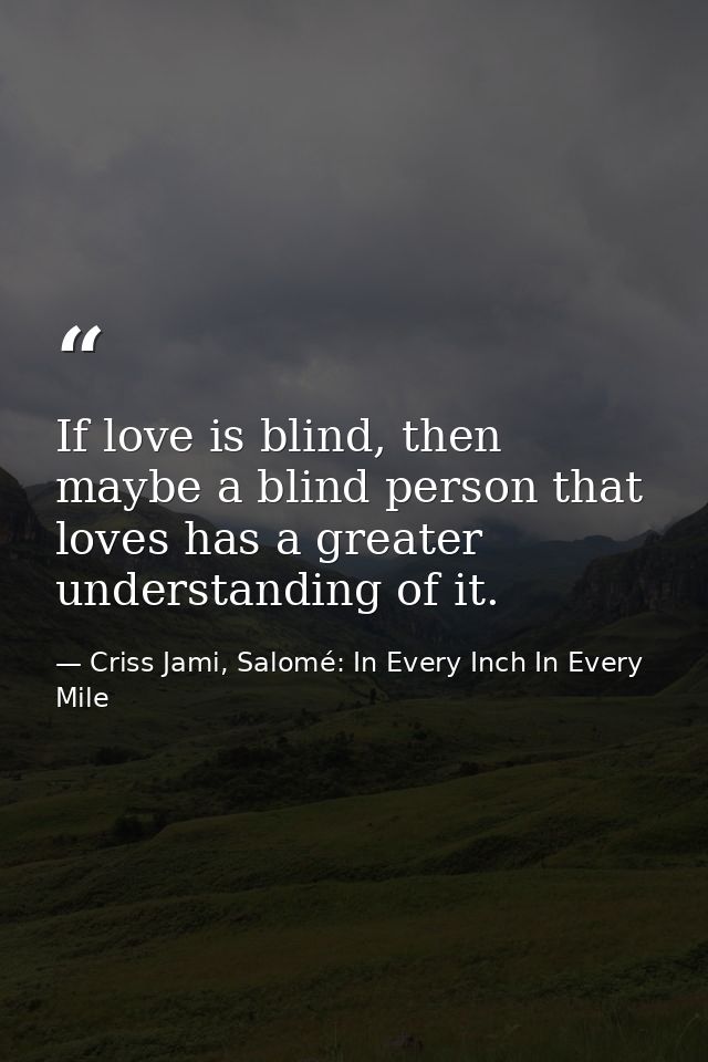 If love is blind, then maybe a blind person that loves has a greater understanding of it. — Criss Jami, Salomé: In Every Inch In Every Mile
