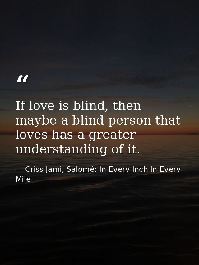 If love is blind, then maybe a blind person that loves has a greater understanding of it. — Criss Jami, Salomé: In Every Inch In Every Mile