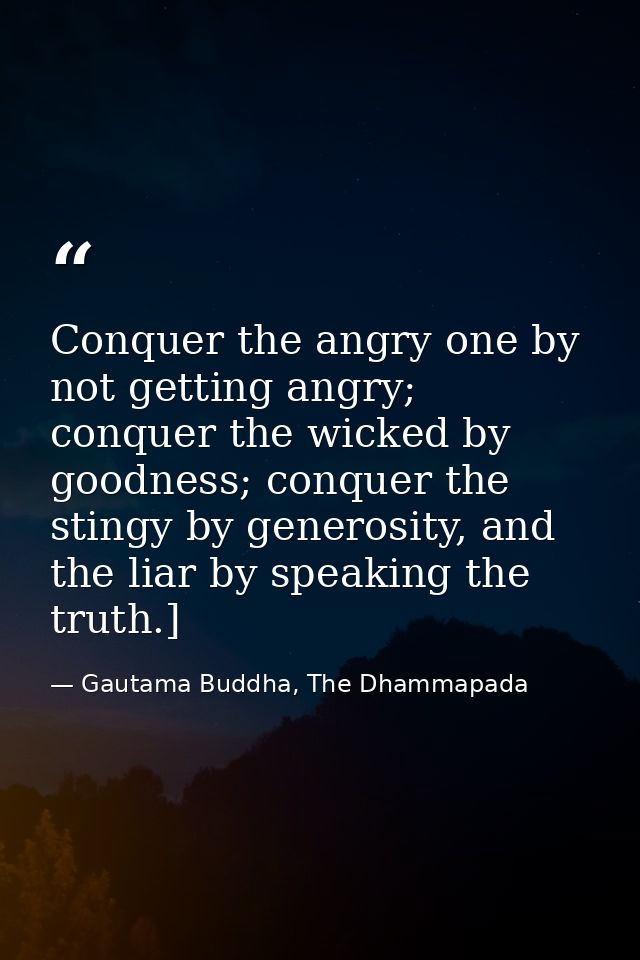 Conquer the angry one by not getting angry; conquer the wicked by goodness; conquer the stingy by generosity, and the li — Gautama Buddha, The Dhammapada