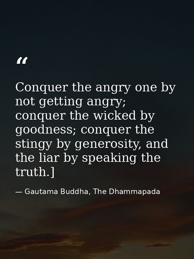 Conquer the angry one by not getting angry; conquer the wicked by goodness; conquer the stingy by generosity, and the li — Gautama Buddha, The Dhammapada