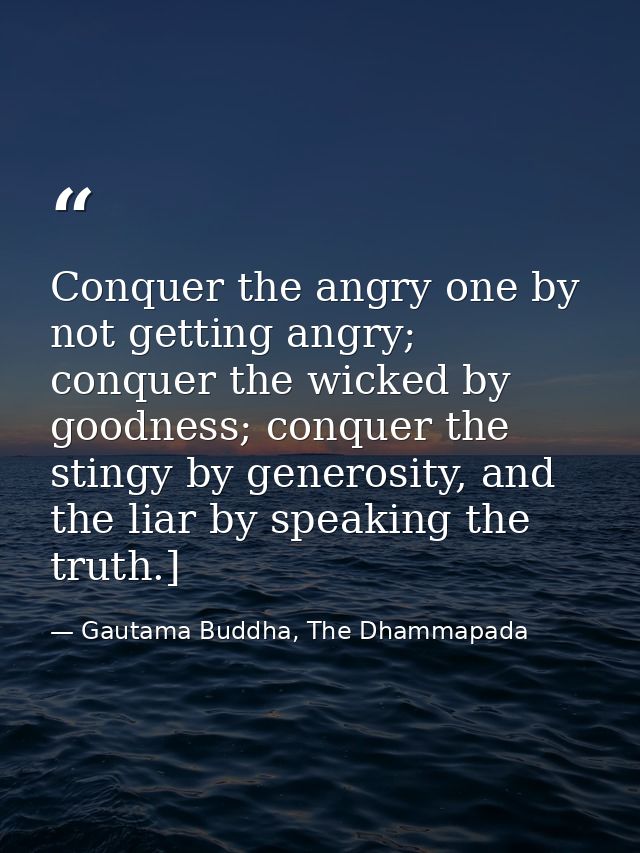 Conquer the angry one by not getting angry; conquer the wicked by goodness; conquer the stingy by generosity, and the li — Gautama Buddha, The Dhammapada