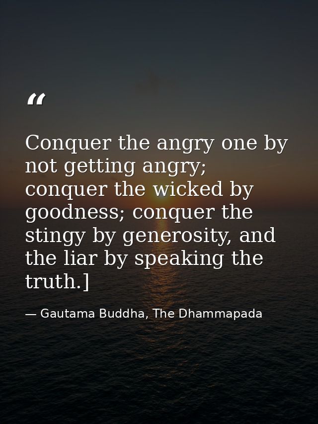 Conquer the angry one by not getting angry; conquer the wicked by goodness; conquer the stingy by generosity, and the li — Gautama Buddha, The Dhammapada