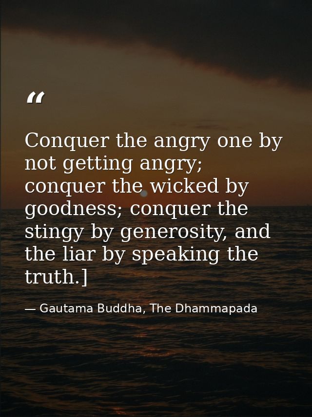 Conquer the angry one by not getting angry; conquer the wicked by goodness; conquer the stingy by generosity, and the li — Gautama Buddha, The Dhammapada