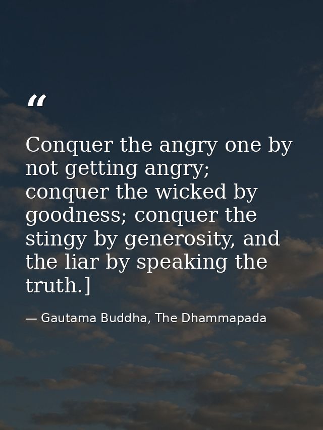 Conquer the angry one by not getting angry; conquer the wicked by goodness; conquer the stingy by generosity, and the li — Gautama Buddha, The Dhammapada