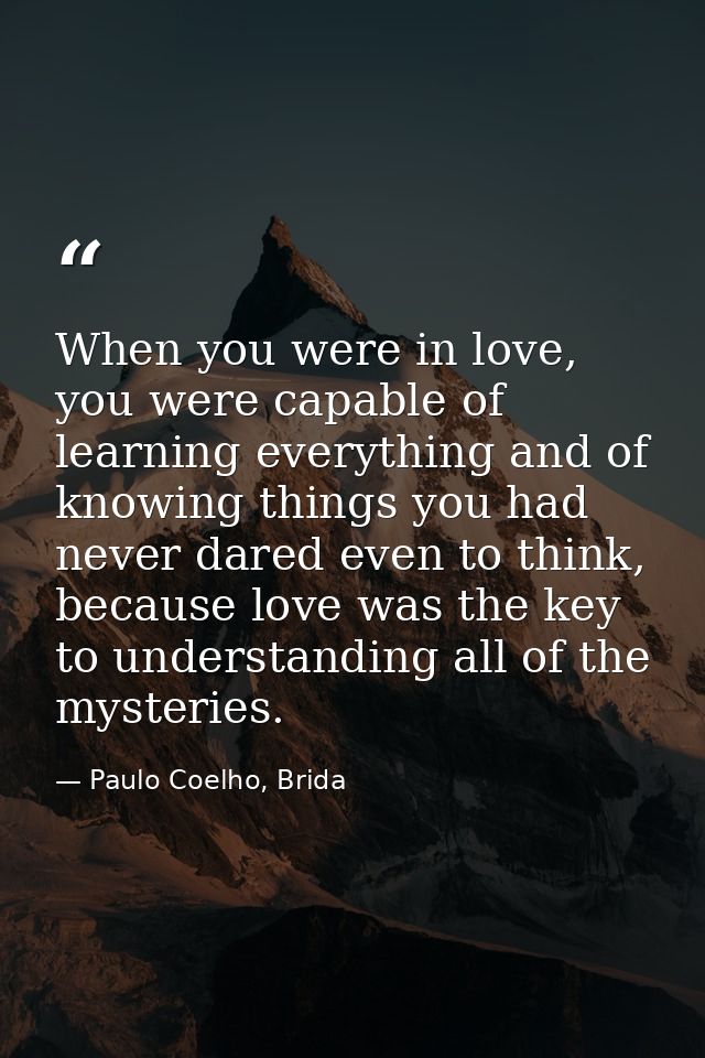 When you were in love, you were capable of learning everything and of knowing things you had never dared even to think,  — Paulo Coelho, Brida