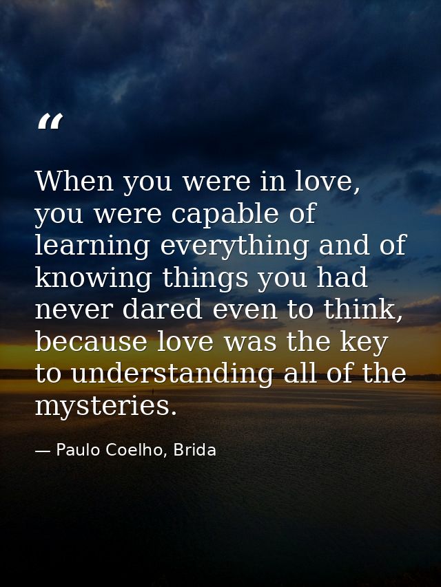 When you were in love, you were capable of learning everything and of knowing things you had never dared even to think,  — Paulo Coelho, Brida