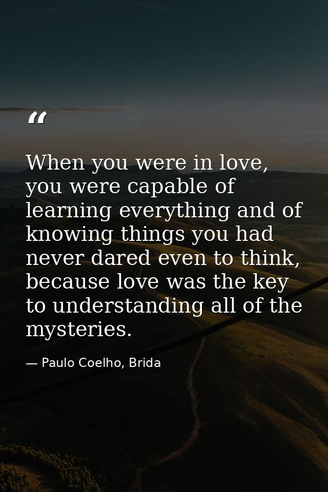 When you were in love, you were capable of learning everything and of knowing things you had never dared even to think,  — Paulo Coelho, Brida