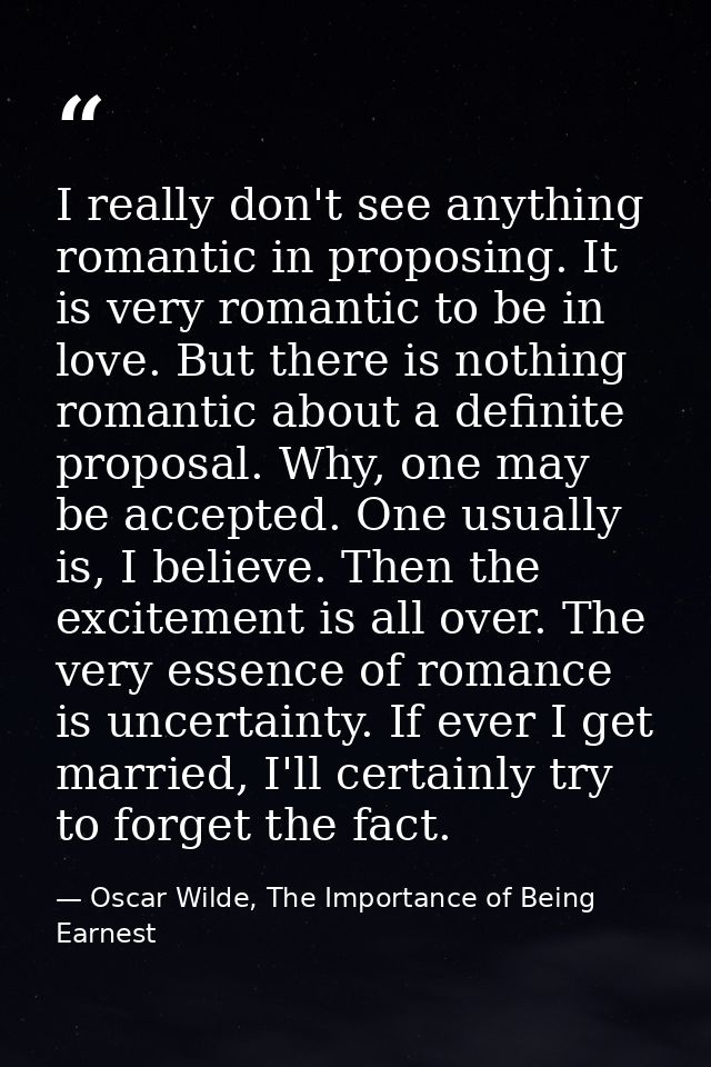 I really don't see anything romantic in proposing. It is very romantic to be in love. But there is nothing romantic abou — Oscar Wilde, The Importance of Being Earnest