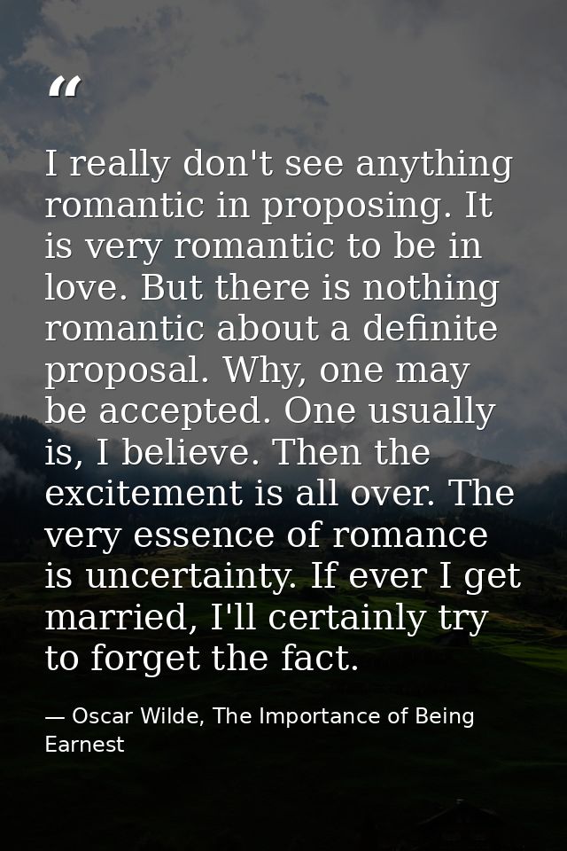 I really don't see anything romantic in proposing. It is very romantic to be in love. But there is nothing romantic abou — Oscar Wilde, The Importance of Being Earnest