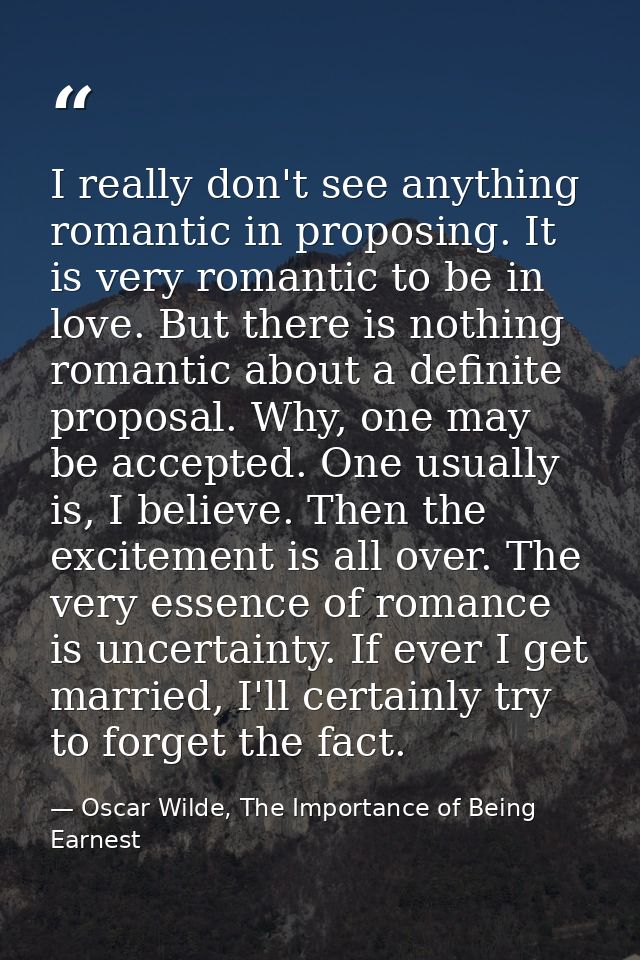 I really don't see anything romantic in proposing. It is very romantic to be in love. But there is nothing romantic abou — Oscar Wilde, The Importance of Being Earnest