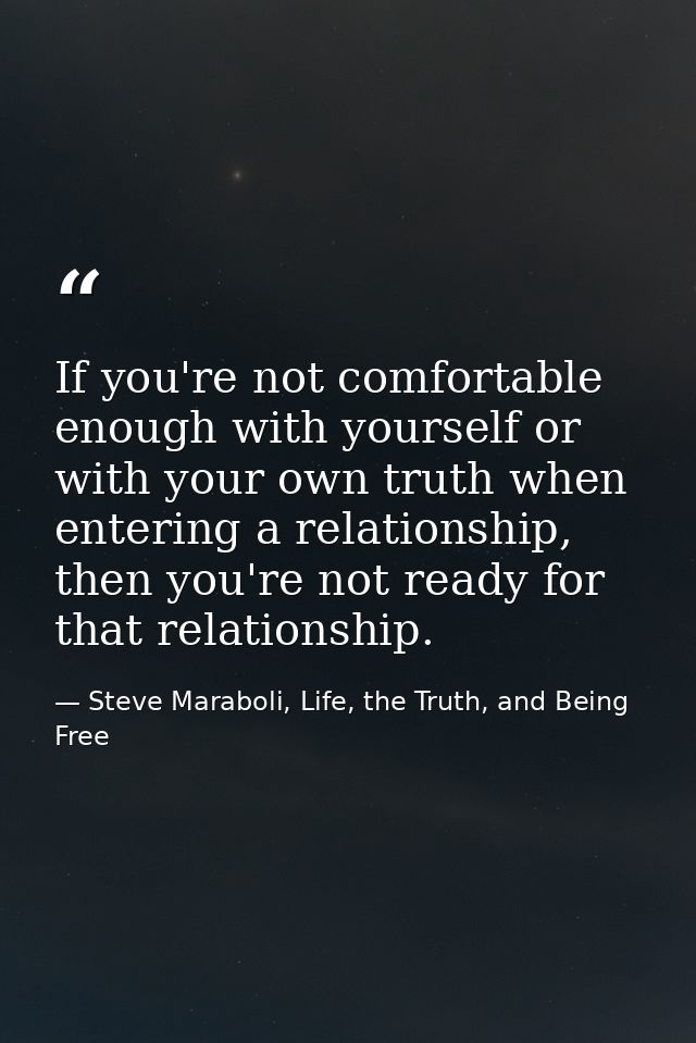 If you're not comfortable enough with yourself or with your own truth when entering a relationship, then you're not read — Steve Maraboli, Life, the Truth, and Being Free