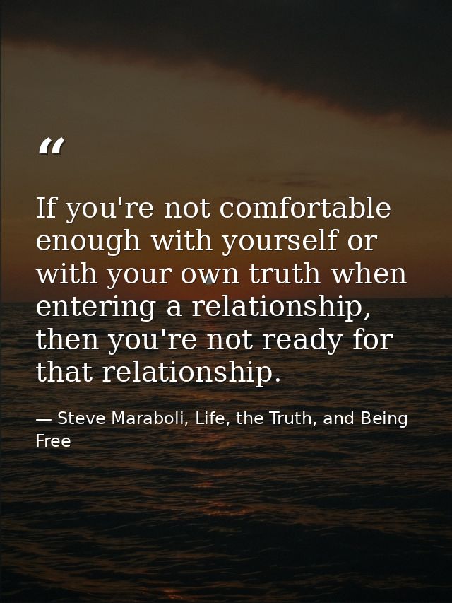If you're not comfortable enough with yourself or with your own truth when entering a relationship, then you're not read — Steve Maraboli, Life, the Truth, and Being Free