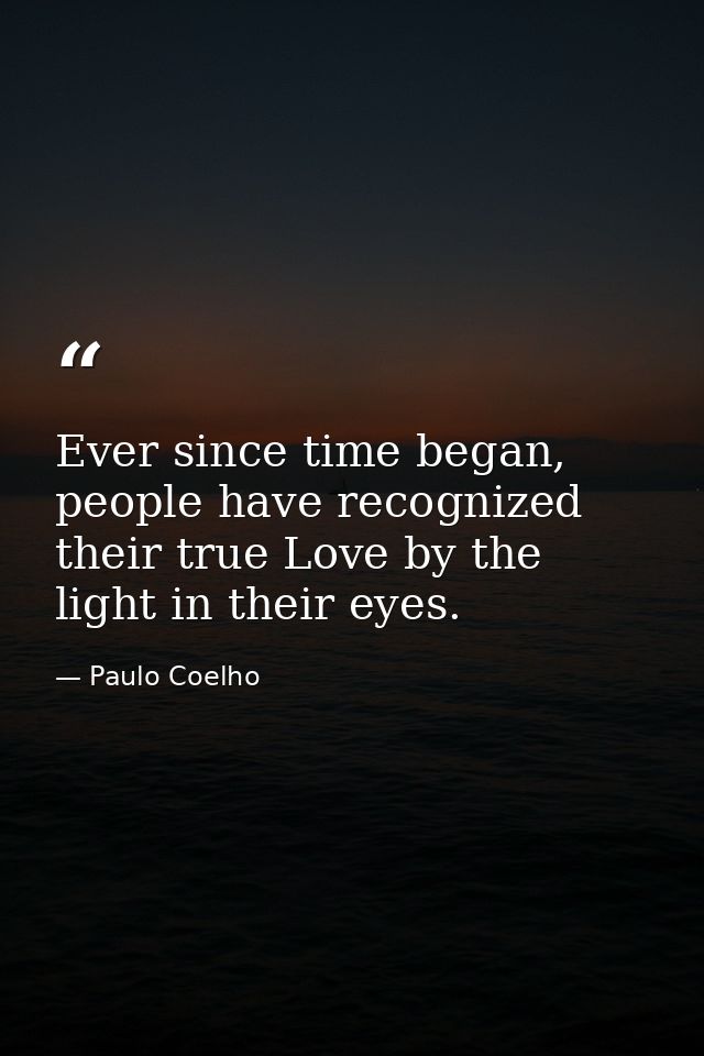 Ever since time began, people have recognized their true Love by the light in their eyes. — Paulo Coelho