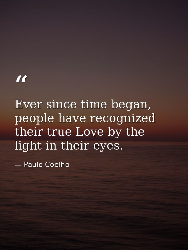 Ever since time began, people have recognized their true Love by the light in their eyes. — Paulo Coelho