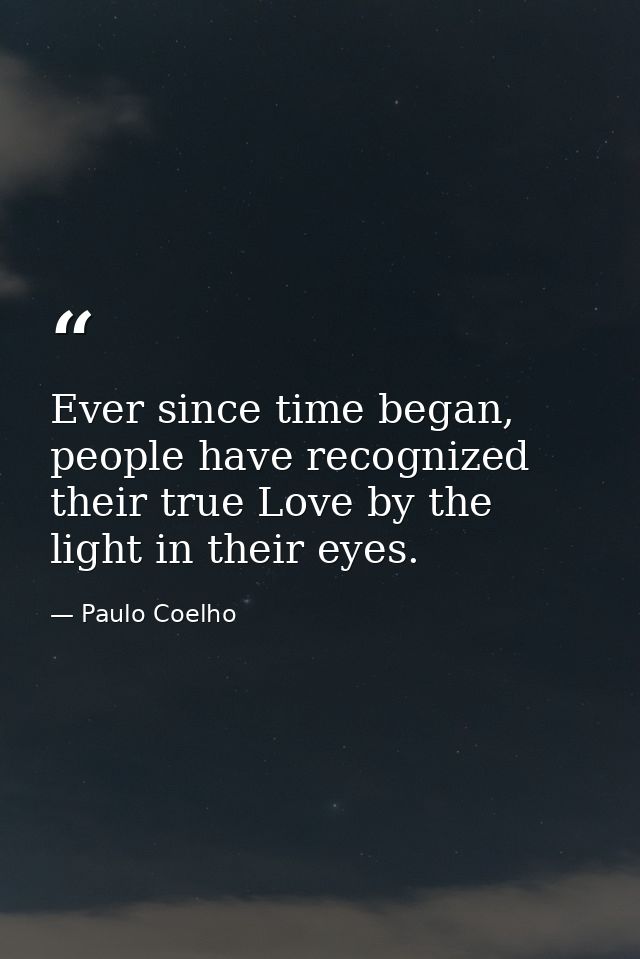 Ever since time began, people have recognized their true Love by the light in their eyes. — Paulo Coelho