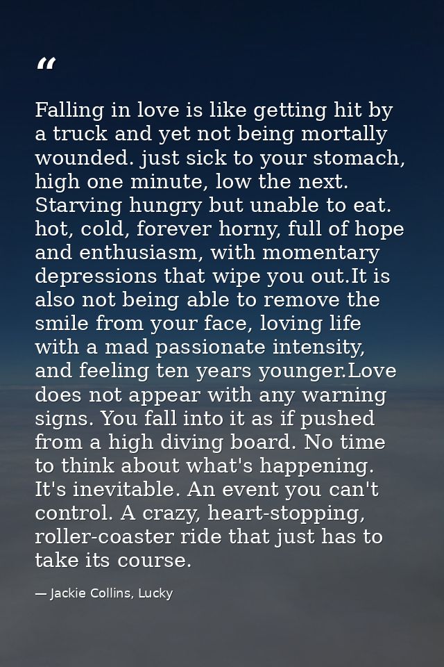 Falling in love is like getting hit by a truck and yet not being mortally wounded. just sick to your stomach, high one m — Jackie Collins, Lucky