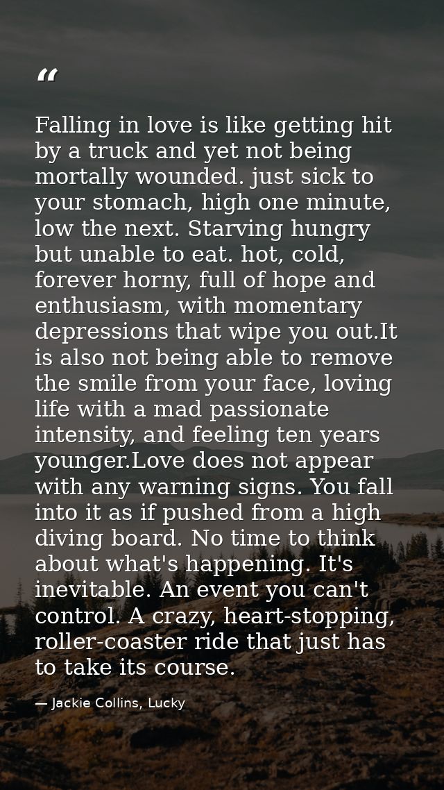 Falling in love is like getting hit by a truck and yet not being mortally wounded. just sick to your stomach, high one m — Jackie Collins, Lucky