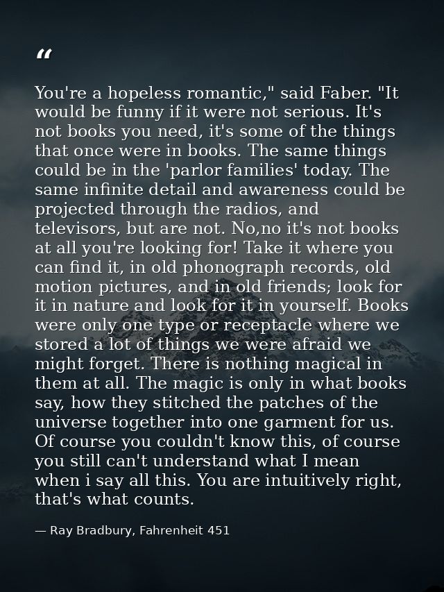 You're a hopeless romantic," said Faber. "It would be funny if it were not serious. It's not books you need, it's some o — Ray Bradbury, Fahrenheit 451