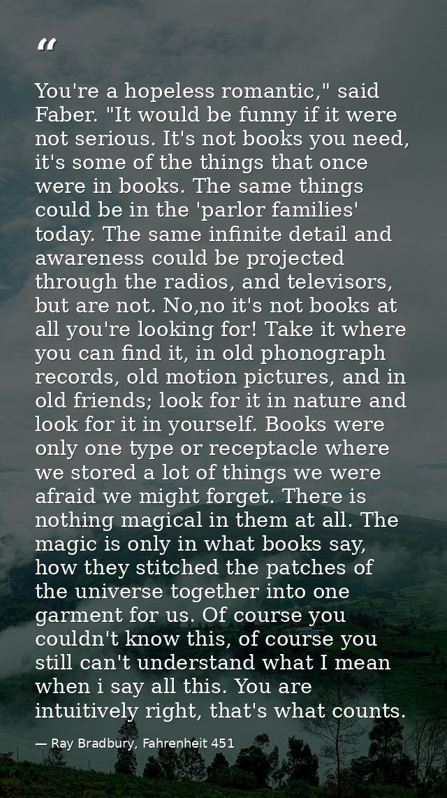 You're a hopeless romantic," said Faber. "It would be funny if it were not serious. It's not books you need, it's some o — Ray Bradbury, Fahrenheit 451