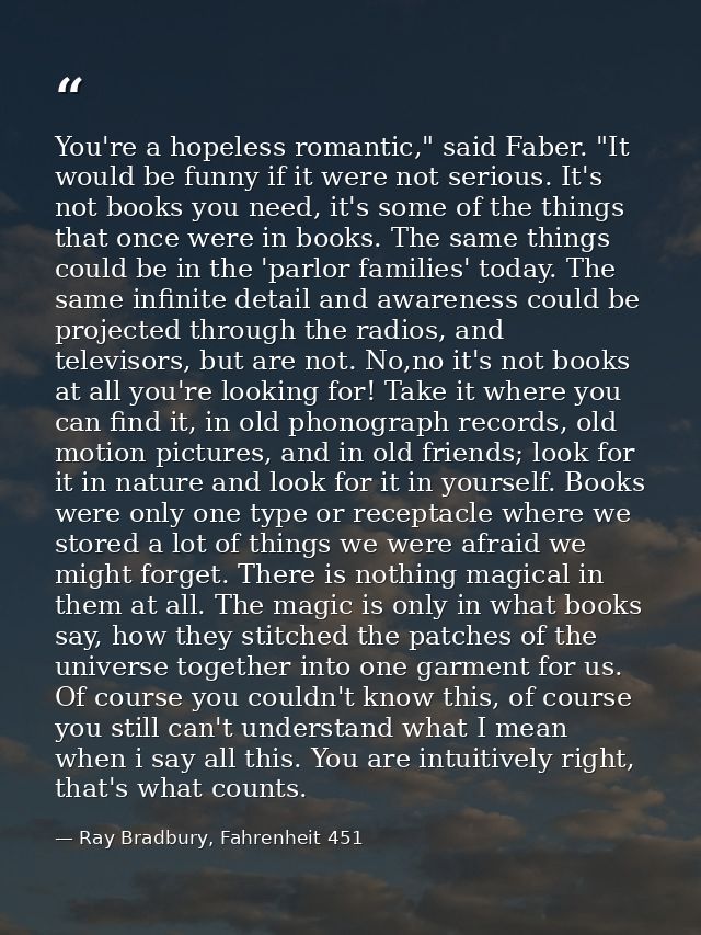 You're a hopeless romantic," said Faber. "It would be funny if it were not serious. It's not books you need, it's some o — Ray Bradbury, Fahrenheit 451