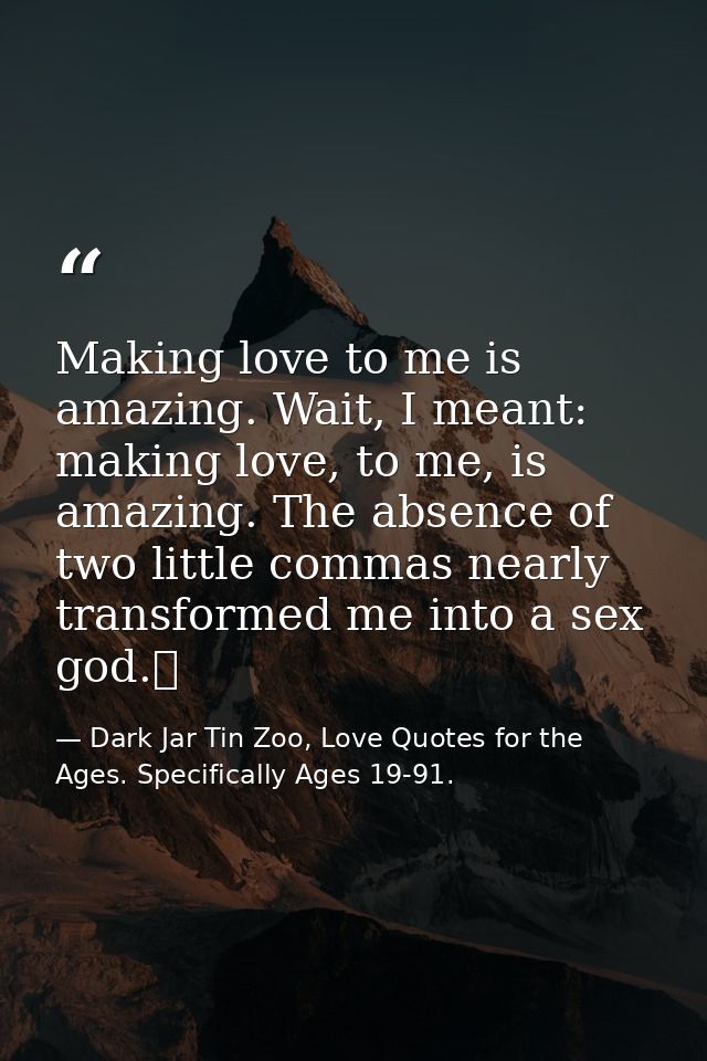 Making love to me is amazing. Wait, I meant: making love, to me, is amazing. The absence of two little commas nearly tra — Dark Jar Tin Zoo, Love Quotes for the Ages. Specifically Ages 19-91.