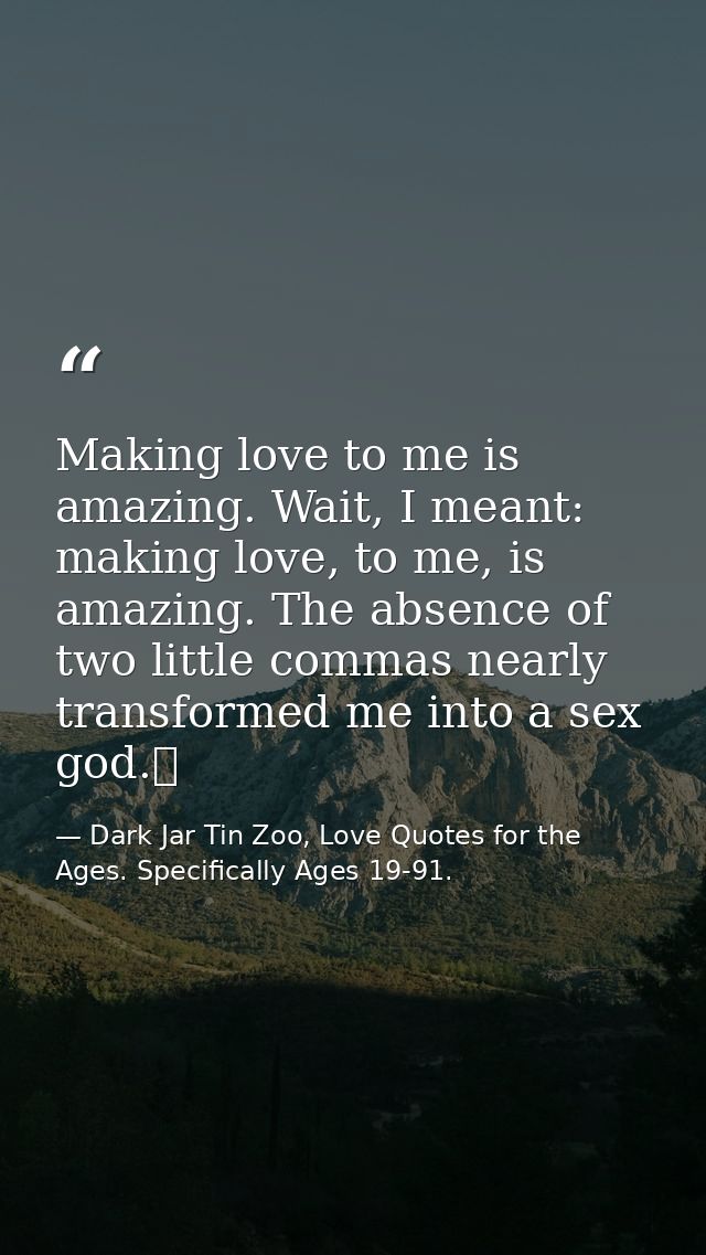 Making love to me is amazing. Wait, I meant: making love, to me, is amazing. The absence of two little commas nearly tra — Dark Jar Tin Zoo, Love Quotes for the Ages. Specifically Ages 19-91.