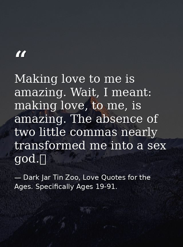 Making love to me is amazing. Wait, I meant: making love, to me, is amazing. The absence of two little commas nearly tra — Dark Jar Tin Zoo, Love Quotes for the Ages. Specifically Ages 19-91.