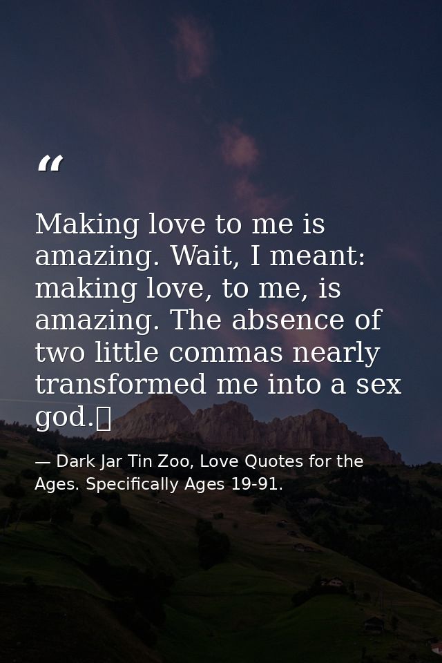 Making love to me is amazing. Wait, I meant: making love, to me, is amazing. The absence of two little commas nearly tra — Dark Jar Tin Zoo, Love Quotes for the Ages. Specifically Ages 19-91.